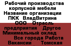 Рабочий производства корпусной мебели › Название организации ­ ПКК "ВладВитрина", ООО › Отрасль предприятия ­ Другое › Минимальный оклад ­ 30 000 - Все города Работа » Вакансии   . Томская обл.